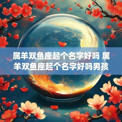 属羊双鱼座起个名字好吗 属羊双鱼座起个名字好吗男孩