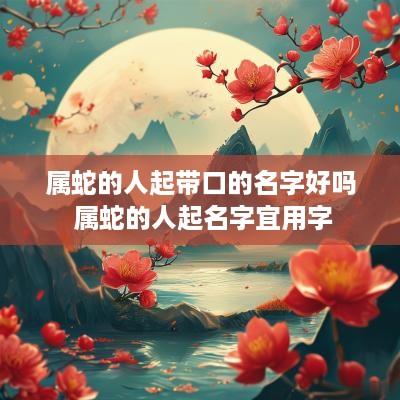 属蛇的人起带口的名字好吗 属蛇的人起名字宜用字