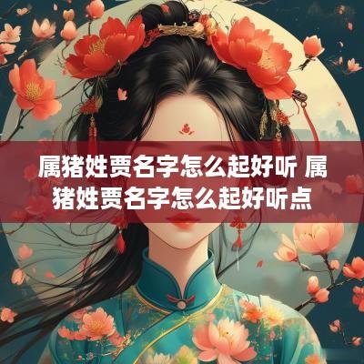 属猪姓贾名字怎么起好听 属猪姓贾名字怎么起好听点
