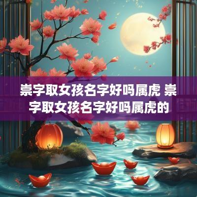 崇字取女孩名字好吗属虎 崇字取女孩名字好吗属虎的