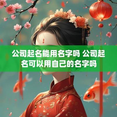 公司起名能用名字吗 公司起名可以用自己的名字吗