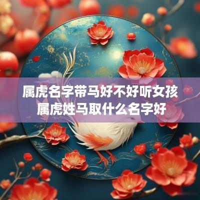 属虎名字带马好不好听女孩 属虎姓马取什么名字好