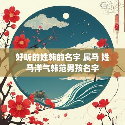 好听的姓韩的名字 属马 姓马洋气韩范男孩名字