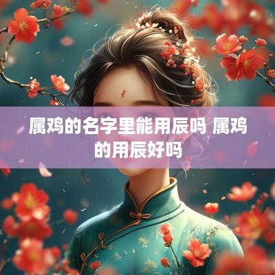 属鸡的名字里能用辰吗 属鸡的用辰好吗