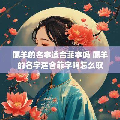 属羊的名字适合菲字吗 属羊的名字适合菲字吗怎么取