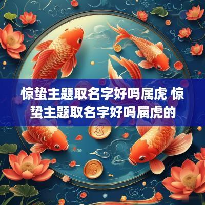 惊蛰主题取名字好吗属虎 惊蛰主题取名字好吗属虎的