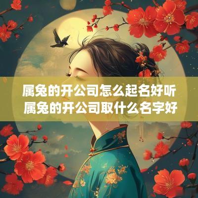 属兔的开公司怎么起名好听 属兔的开公司取什么名字好