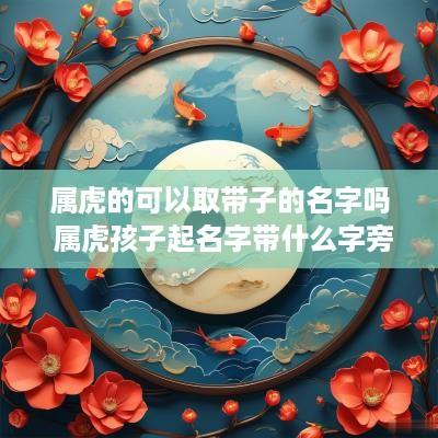 属虎的可以取带子的名字吗 属虎孩子起名字带什么字旁好