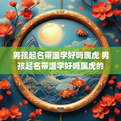 男孩起名带温字好吗属虎 男孩起名带温字好吗属虎的