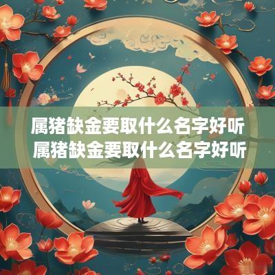 属猪缺金要取什么名字好听 属猪缺金要取什么名字好听点