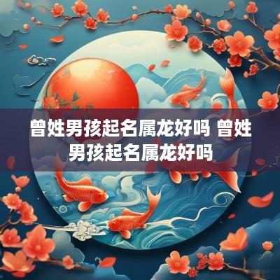 曾姓男孩起名属龙好吗 曾姓男孩起名属龙好吗