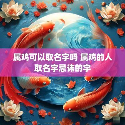 属鸡可以取名字吗 属鸡的人取名字忌讳的字
