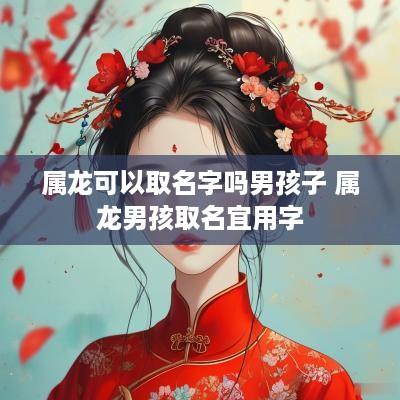 属龙可以取名字吗男孩子 属龙男孩取名宜用字