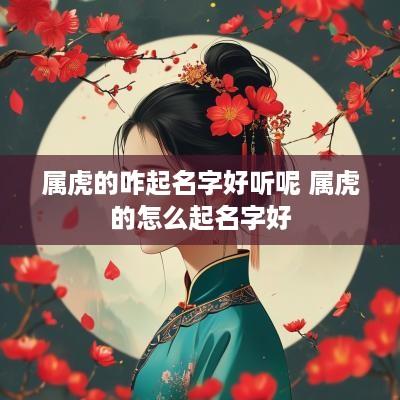 属虎的咋起名字好听呢 属虎的怎么起名字好
