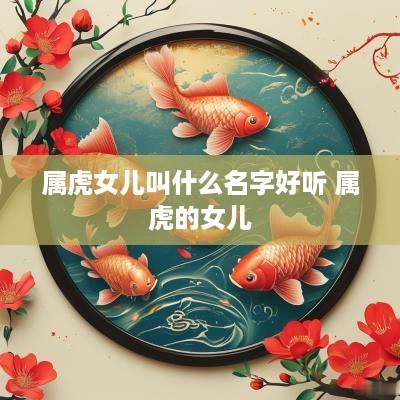 属虎女儿叫什么名字好听 属虎的女儿