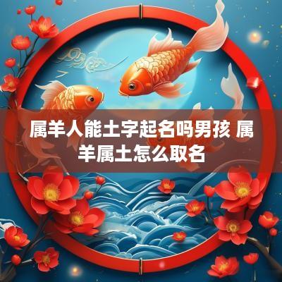 属羊人能土字起名吗男孩 属羊属土怎么取名