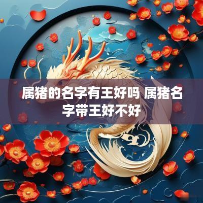 属猪的名字有王好吗 属猪名字带王好不好