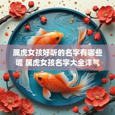 属虎女孩好听的名字有哪些呢 属虎女孩名字大全洋气