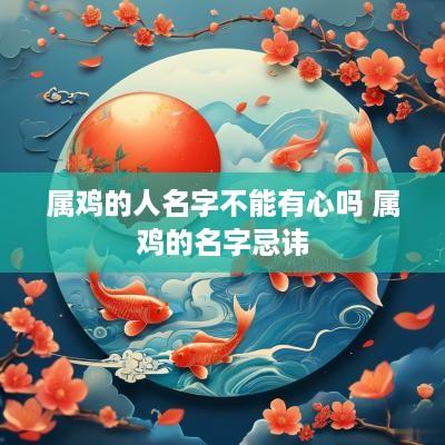 属鸡的人名字不能有心吗 属鸡的名字忌讳