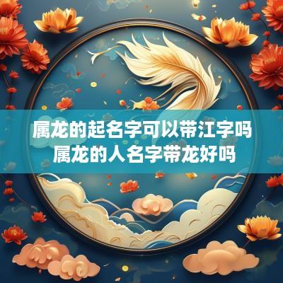 属龙的起名字可以带江字吗 属龙的人名字带龙好吗