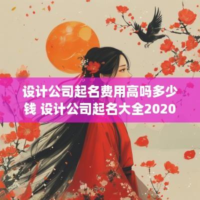 设计公司起名费用高吗多少钱 设计公司起名大全2025最新版的免费