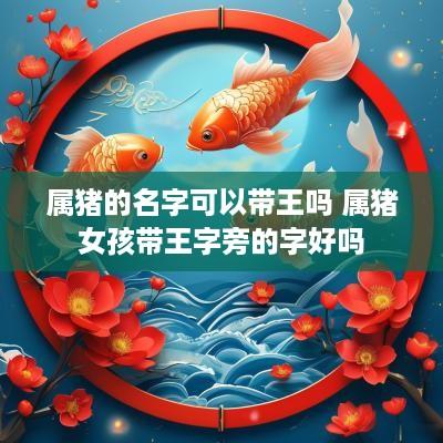 属猪的名字可以带王吗 属猪女孩带王字旁的字好吗