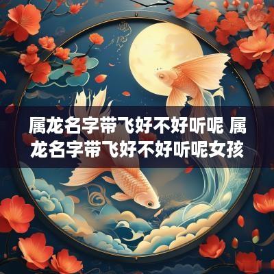 属龙名字带飞好不好听呢 属龙名字带飞好不好听呢女孩