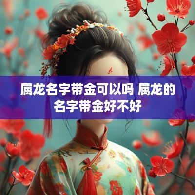 属龙名字带金可以吗 属龙的名字带金好不好