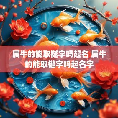属牛的能取樾字吗起名 属牛的能取樾字吗起名字