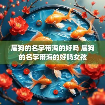 属狗的名字带海的好吗 属狗的名字带海的好吗女孩