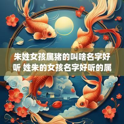 朱姓女孩属猪的叫啥名字好听 姓朱的女孩名字好听的属猪的