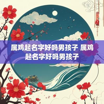 属鸡起名字好吗男孩子 属鸡起名字好吗男孩子
