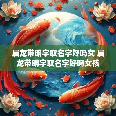 属龙带明字取名字好吗女 属龙带明字取名字好吗女孩