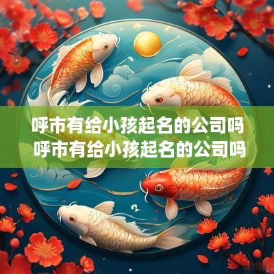 呼市有给小孩起名的公司吗 呼市有给小孩起名的公司吗在哪里