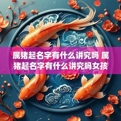 属猪起名字有什么讲究吗 属猪起名字有什么讲究吗女孩