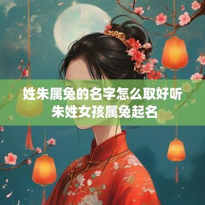 姓朱属兔的名字怎么取好听 朱姓女孩属兔起名