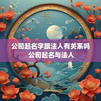 公司起名字跟法人有关系吗 公司起名与法人