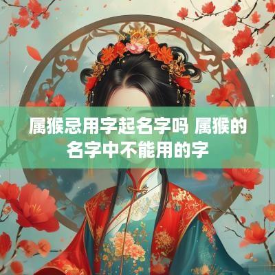 属猴忌用字起名字吗 属猴的名字中不能用的字