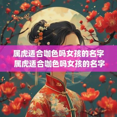属虎适合咖色吗女孩的名字 属虎适合咖色吗女孩的名字有哪些