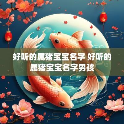 好听的属猪宝宝名字 好听的属猪宝宝名字男孩