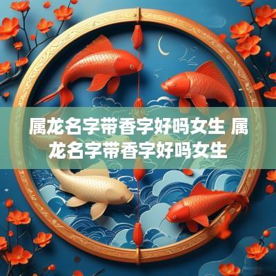 属龙名字带香字好吗女生 属龙名字带香字好吗女生