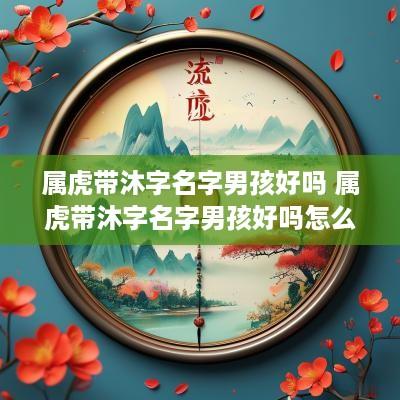 属虎带沐字名字男孩好吗 属虎带沐字名字男孩好吗怎么取