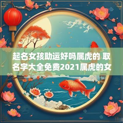 起名女孩助运好吗属虎的 取名字大全免费2025属虎的女孩子