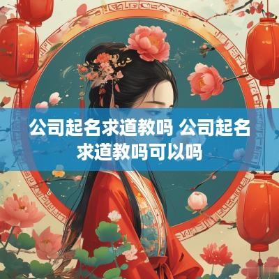 公司起名求道教吗 公司起名求道教吗可以吗