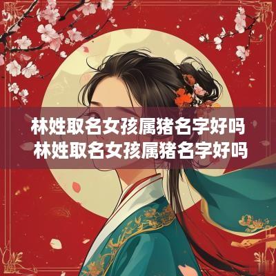 林姓取名女孩属猪名字好吗 林姓取名女孩属猪名字好吗