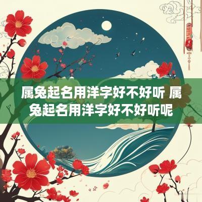 属兔起名用洋字好不好听 属兔起名用洋字好不好听呢
