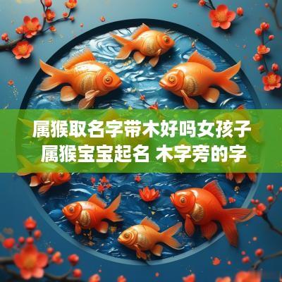 属猴取名字带木好吗女孩子 属猴宝宝起名 木字旁的字有哪些