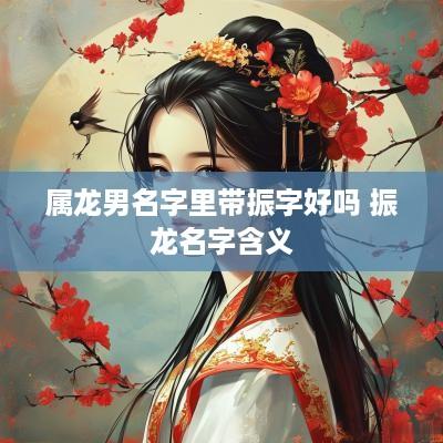 属龙男名字里带振字好吗 振龙名字含义