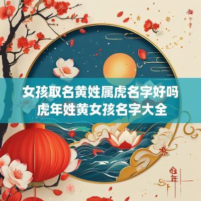女孩取名黄姓属虎名字好吗 蛇年姓黄女孩名字大全
