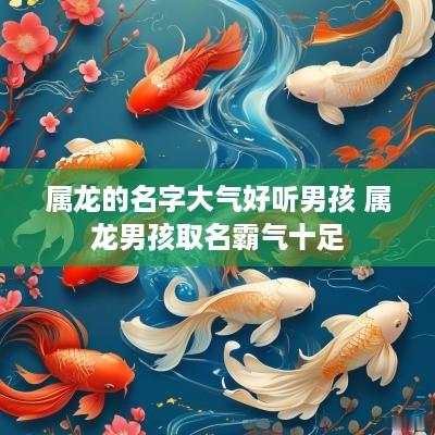 属龙的名字大气好听男孩 属龙男孩取名霸气十足